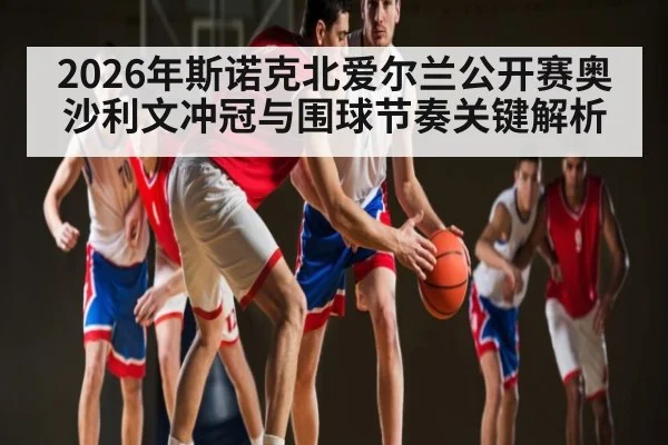 2026年斯诺克北爱尔兰公开赛奥沙利文冲冠与围球节奏关键解析