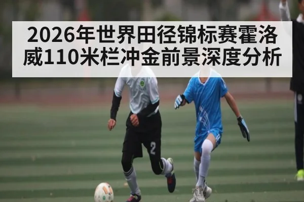 2026年世界田径锦标赛霍洛威110米栏冲金前景深度分析